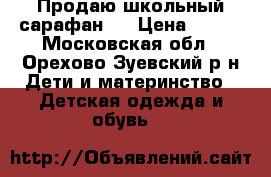 Продаю школьный сарафан.  › Цена ­ 500 - Московская обл., Орехово-Зуевский р-н Дети и материнство » Детская одежда и обувь   